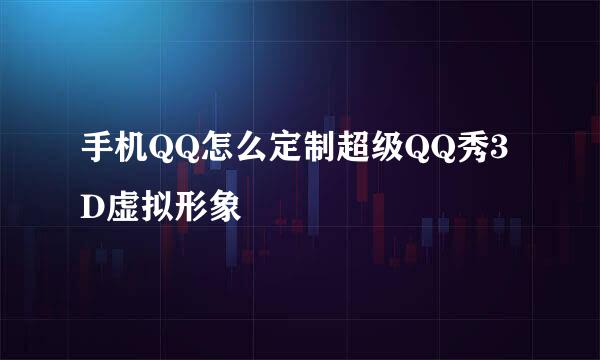手机QQ怎么定制超级QQ秀3D虚拟形象