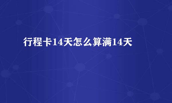 行程卡14天怎么算满14天