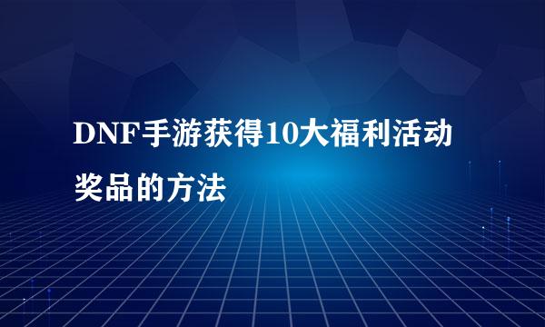 DNF手游获得10大福利活动奖品的方法