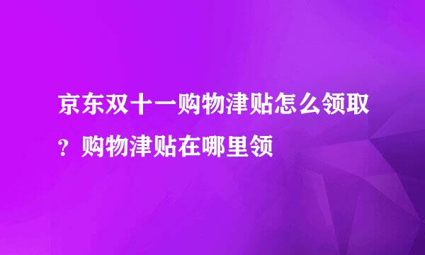 京东双十一购物津贴怎么领取？购物津贴在哪里领