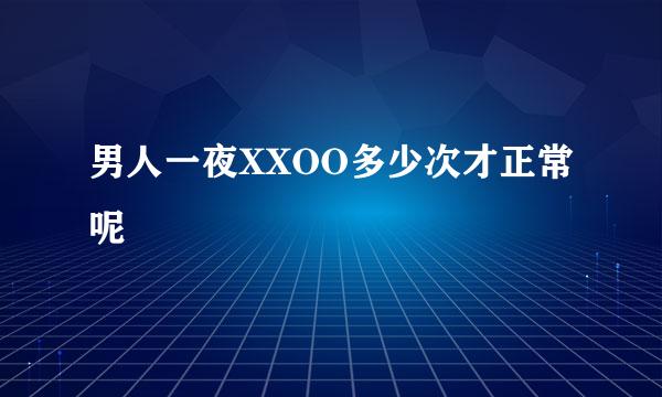 男人一夜XXOO多少次才正常呢