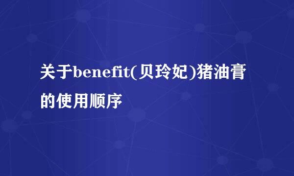 关于benefit(贝玲妃)猪油膏的使用顺序