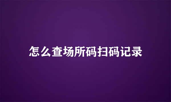 怎么查场所码扫码记录