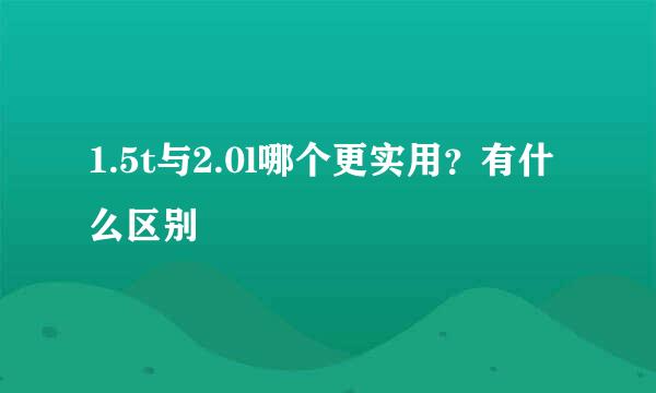 1.5t与2.0l哪个更实用？有什么区别