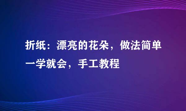 折纸：漂亮的花朵，做法简单一学就会，手工教程