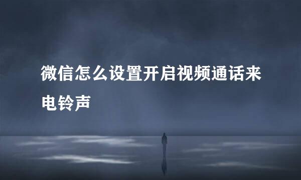 微信怎么设置开启视频通话来电铃声
