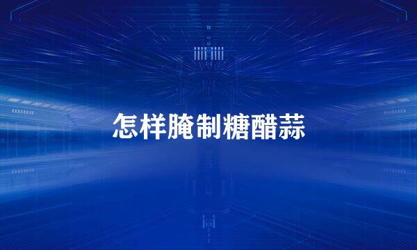 怎样腌制糖醋蒜