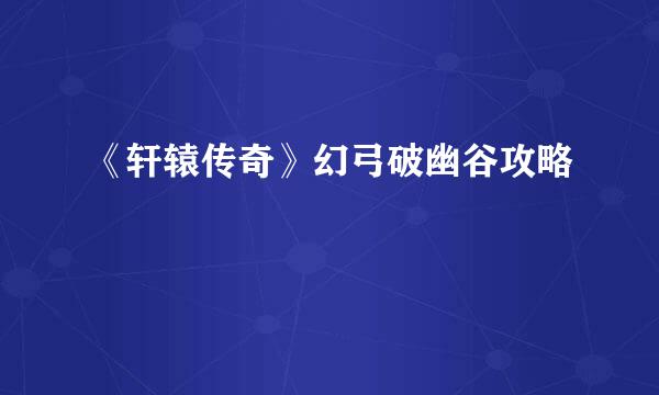 《轩辕传奇》幻弓破幽谷攻略