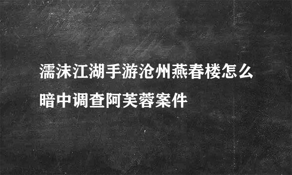 濡沫江湖手游沧州燕春楼怎么暗中调查阿芙蓉案件