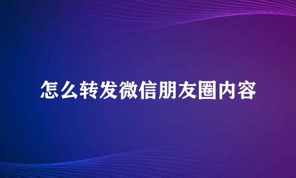 怎么转发微信朋友圈内容