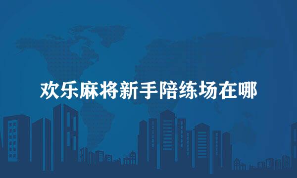 欢乐麻将新手陪练场在哪