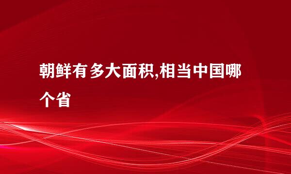 朝鲜有多大面积,相当中国哪个省