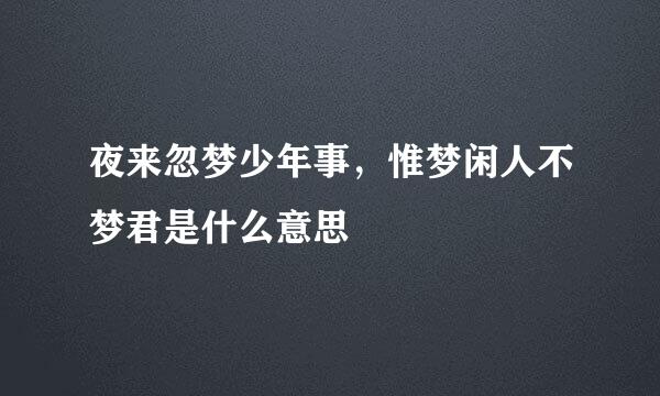 夜来忽梦少年事，惟梦闲人不梦君是什么意思