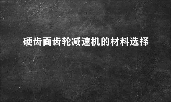 硬齿面齿轮减速机的材料选择