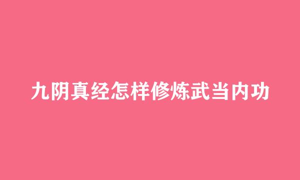 九阴真经怎样修炼武当内功