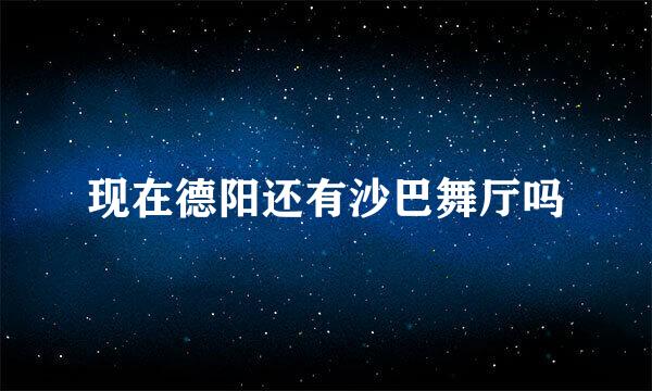 现在德阳还有沙巴舞厅吗