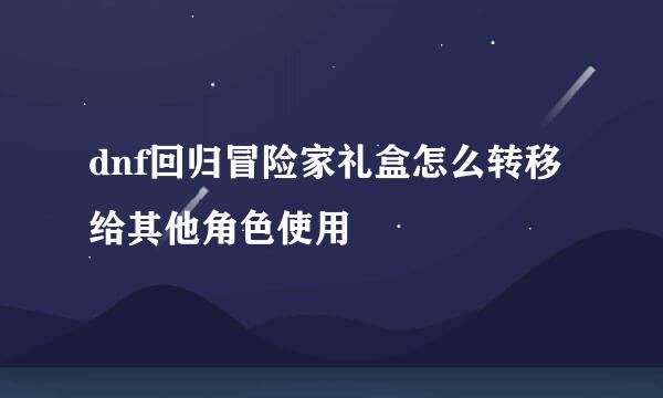 dnf回归冒险家礼盒怎么转移给其他角色使用