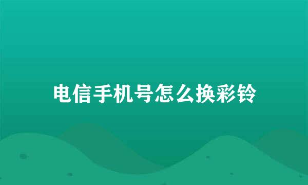 电信手机号怎么换彩铃