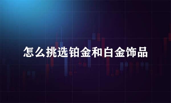怎么挑选铂金和白金饰品