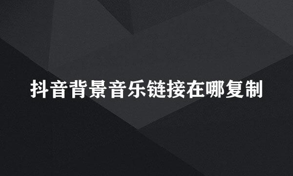 抖音背景音乐链接在哪复制
