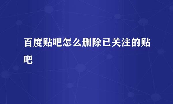 百度贴吧怎么删除已关注的贴吧