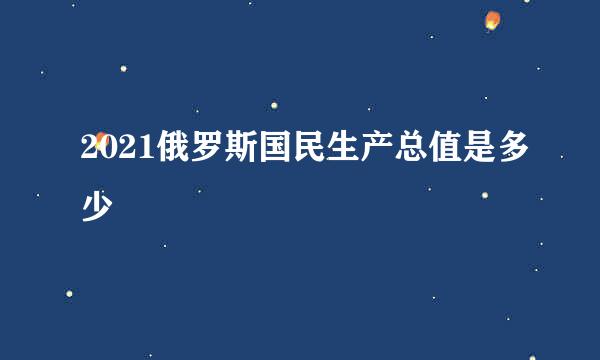 2021俄罗斯国民生产总值是多少