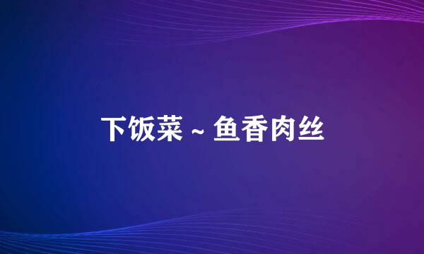 下饭菜～鱼香肉丝