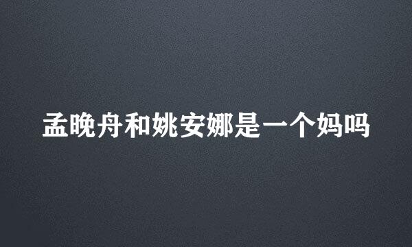 孟晚舟和姚安娜是一个妈吗