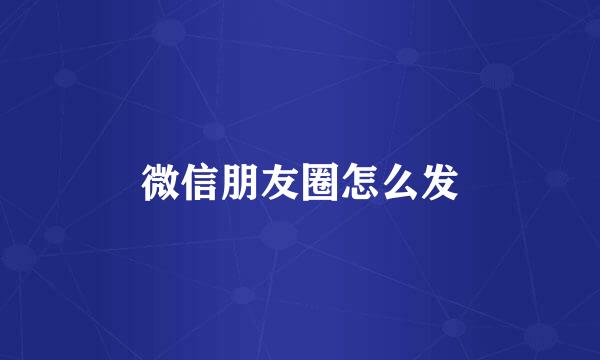 微信朋友圈怎么发