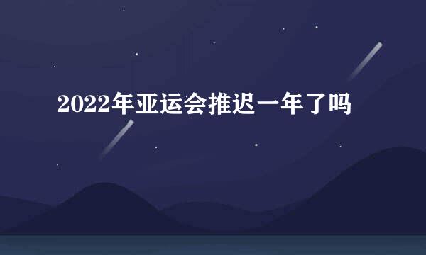 2022年亚运会推迟一年了吗