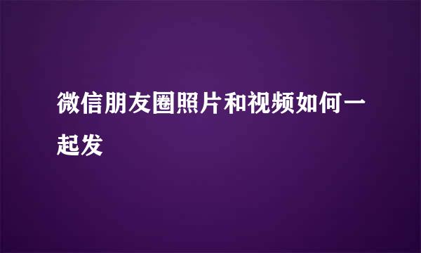 微信朋友圈照片和视频如何一起发