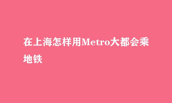 在上海怎样用Metro大都会乘地铁