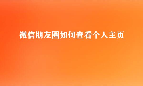 微信朋友圈如何查看个人主页