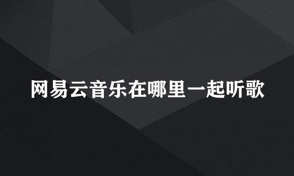 网易云音乐在哪里一起听歌