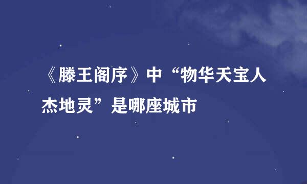 《滕王阁序》中“物华天宝人杰地灵”是哪座城市