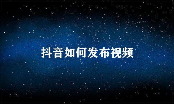 抖音如何发布视频