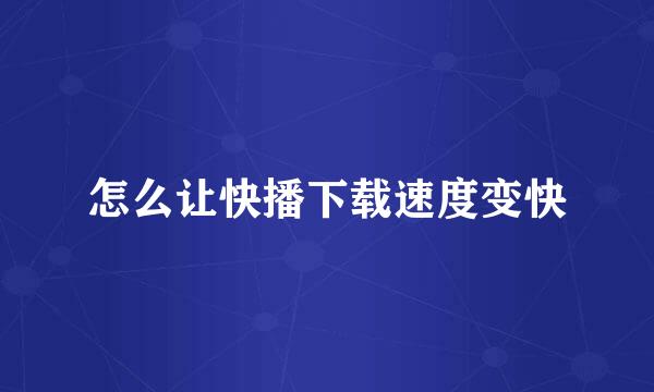 怎么让快播下载速度变快