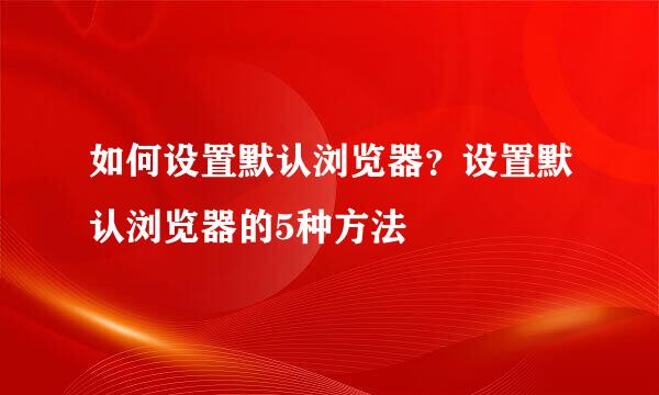 如何设置默认浏览器？设置默认浏览器的5种方法