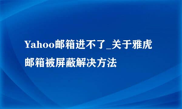 Yahoo邮箱进不了_关于雅虎邮箱被屏蔽解决方法