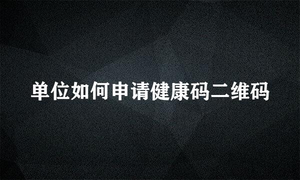 单位如何申请健康码二维码