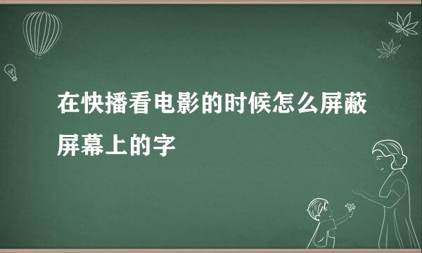 在快播看电影的时候怎么屏蔽屏幕上的字