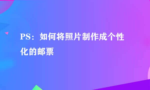 PS：如何将照片制作成个性化的邮票