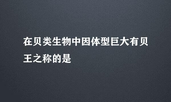 在贝类生物中因体型巨大有贝王之称的是