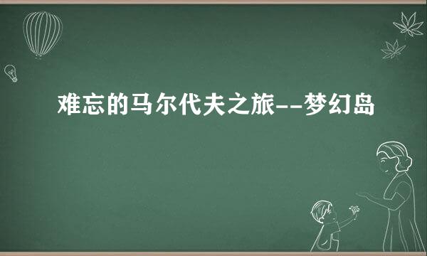 难忘的马尔代夫之旅--梦幻岛