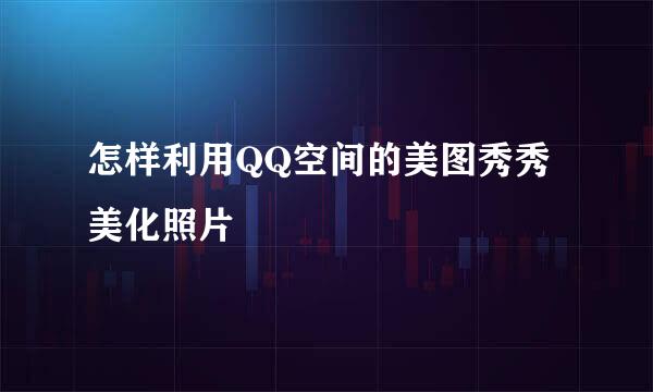 怎样利用QQ空间的美图秀秀美化照片