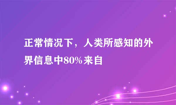 正常情况下，人类所感知的外界信息中80%来自