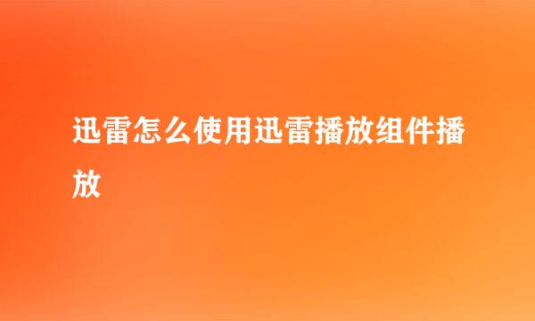 迅雷怎么使用迅雷播放组件播放