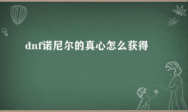 dnf诺尼尔的真心怎么获得