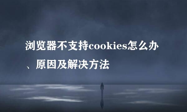 浏览器不支持cookies怎么办、原因及解决方法