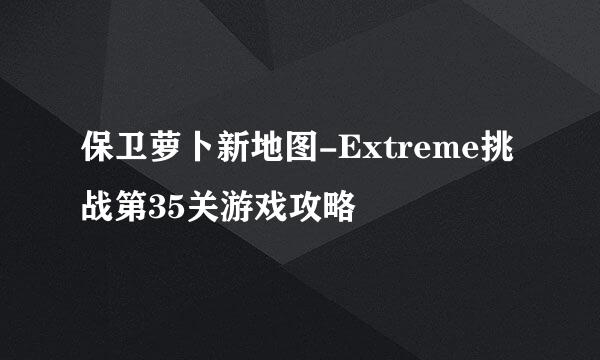 保卫萝卜新地图-Extreme挑战第35关游戏攻略
